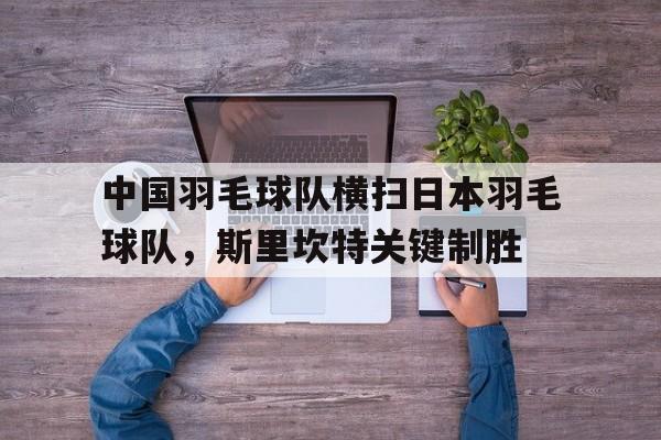 关于中国羽毛球队横扫日本羽毛球队,斯里坎特关键制胜的信息 关于中国羽毛球队横扫日本羽毛球队,斯里坎特关键制胜的信息